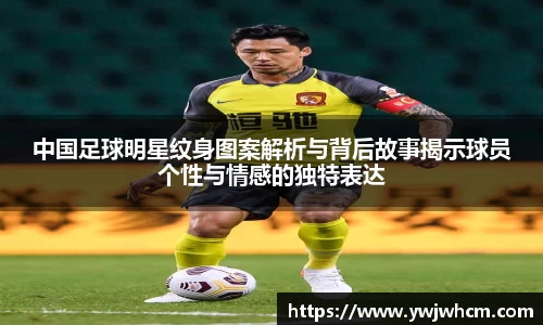 中国足球明星纹身图案解析与背后故事揭示球员个性与情感的独特表达