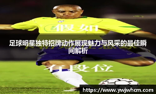 足球明星独特招牌动作展现魅力与风采的最佳瞬间解析