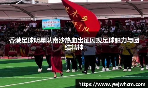 香港足球明星队南沙热血出征展现足球魅力与团结精神