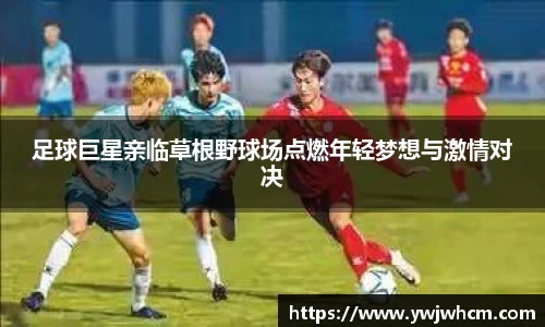 足球巨星亲临草根野球场点燃年轻梦想与激情对决